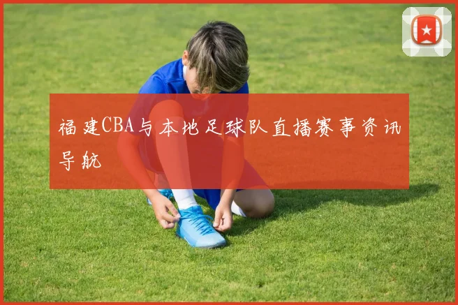 福建CBA与本地足球队直播赛事资讯导航