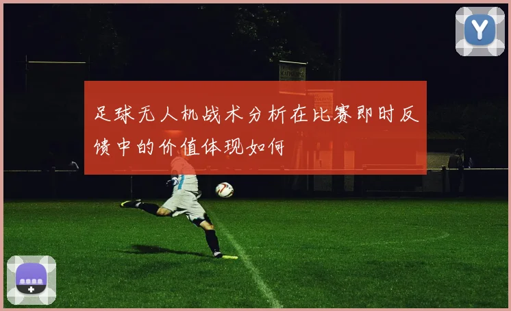 足球无人机战术分析在比赛即时反馈中的价值体现如何