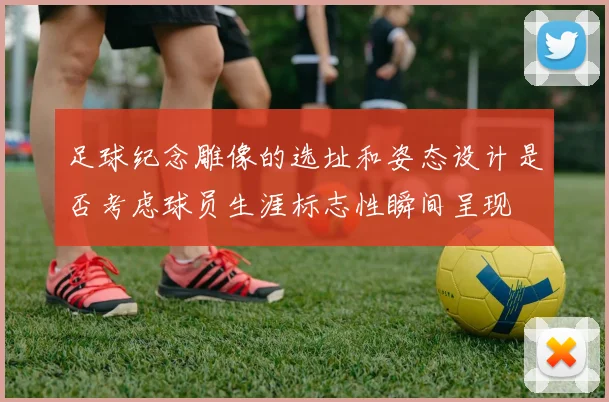 足球纪念雕像的选址和姿态设计是否考虑球员生涯标志性瞬间呈现