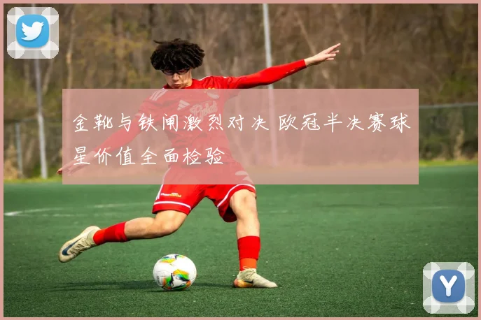 金靴与铁闸激烈对决 欧冠半决赛球星价值全面检验