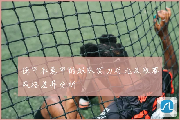 德甲和意甲的球队实力对比及联赛风格差异分析