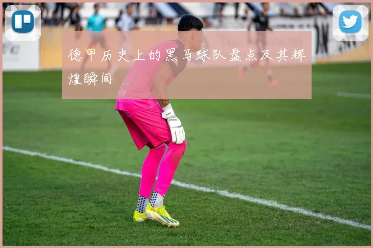 德甲历史上的黑马球队盘点及其辉煌瞬间