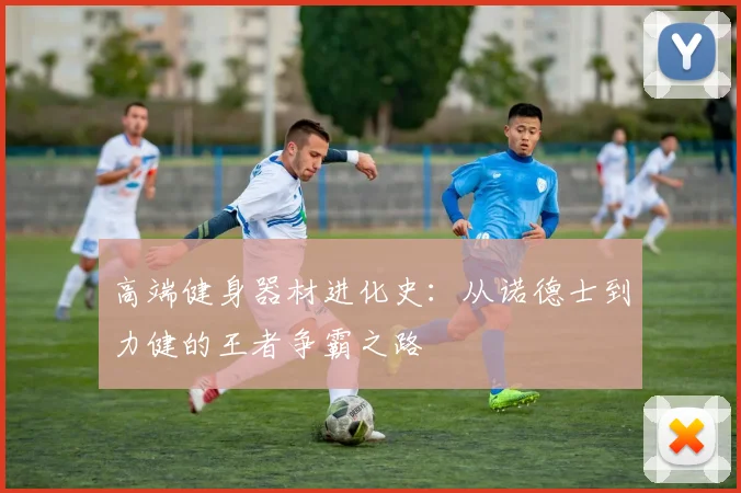 高端健身器材进化史：从诺德士到力健的王者争霸之路