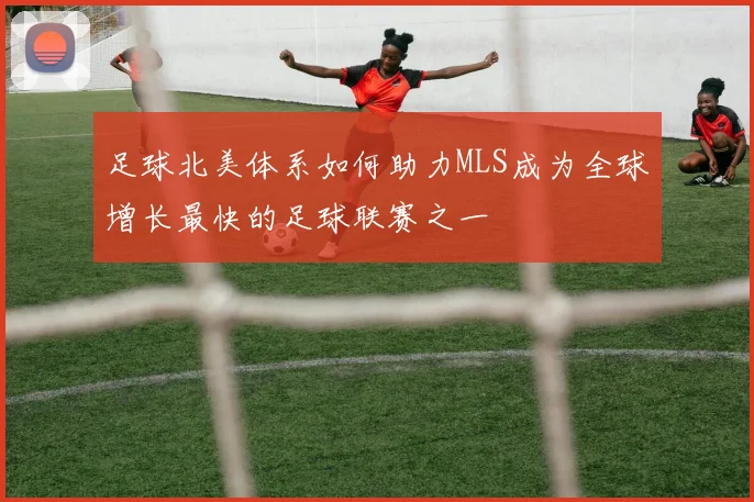 足球北美体系如何助力MLS成为全球增长最快的足球联赛之一