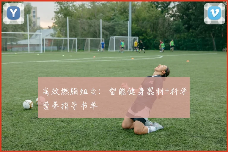 高效燃脂组合：智能健身器材+科学营养指导书单