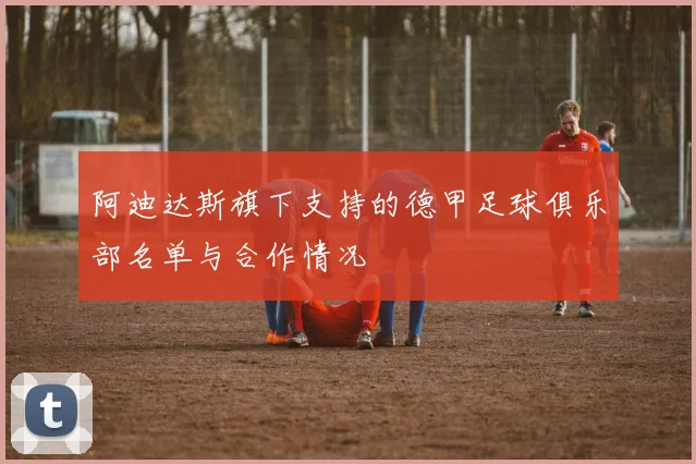 阿迪达斯旗下支持的德甲足球俱乐部名单与合作情况